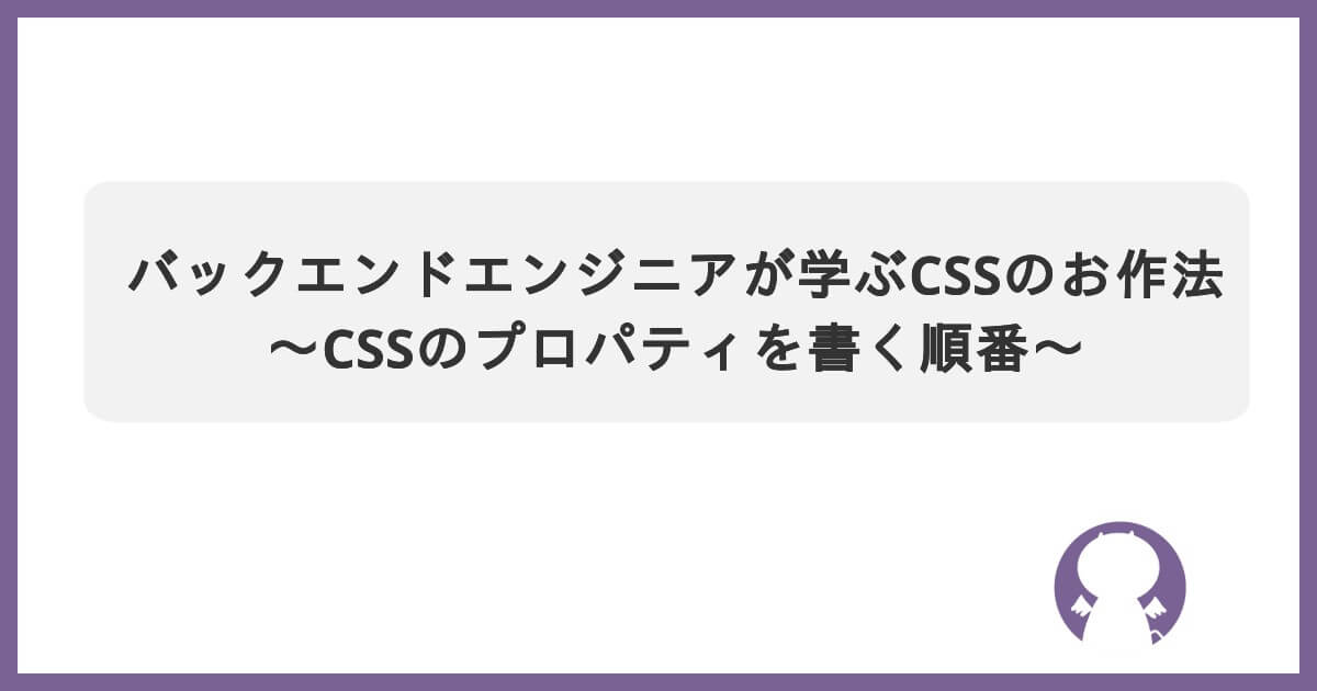 ブログ バックエンドエンジニアが学ぶCSSのお作法 ～CSSのプロパティを書く順番～のサムネイル